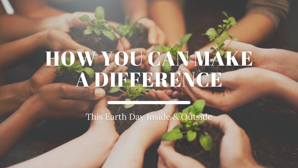 How You Can Make A Difference This Earth Day Inside & Outside