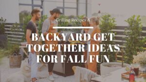 Grilling Recipes & Backyard Get-Together Ideas for Fall Fun!